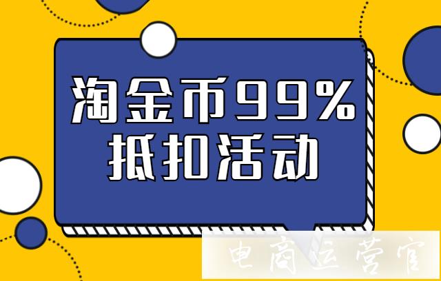 淘金幣99%抵扣活動是什么?它和淘金幣0.01元兌活動有區(qū)別嗎?